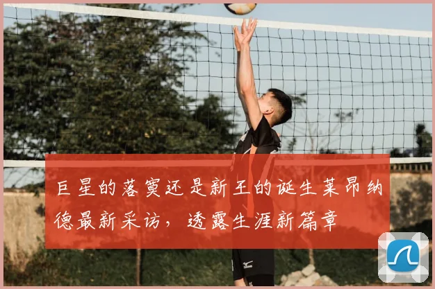 巨星的落寞还是新王的诞生莱昂纳德最新采访，透露生涯新篇章