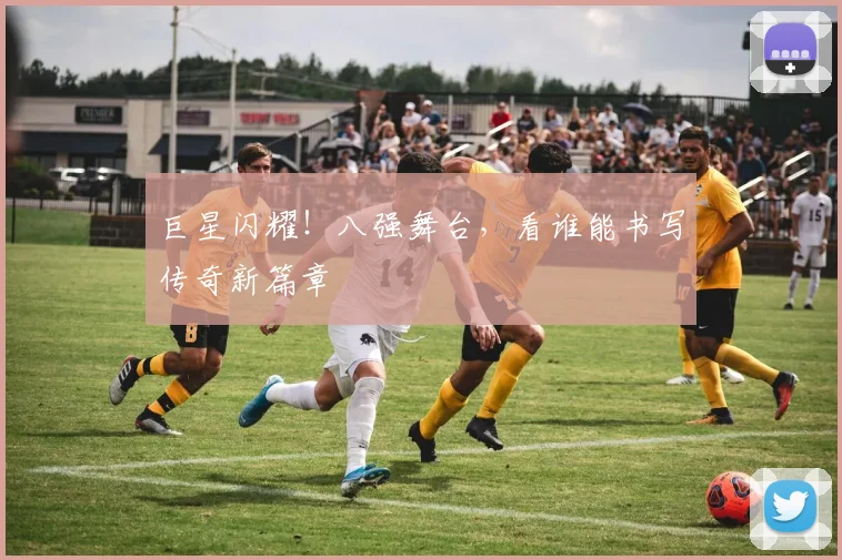 巨星闪耀！八强舞台，看谁能书写传奇新篇章