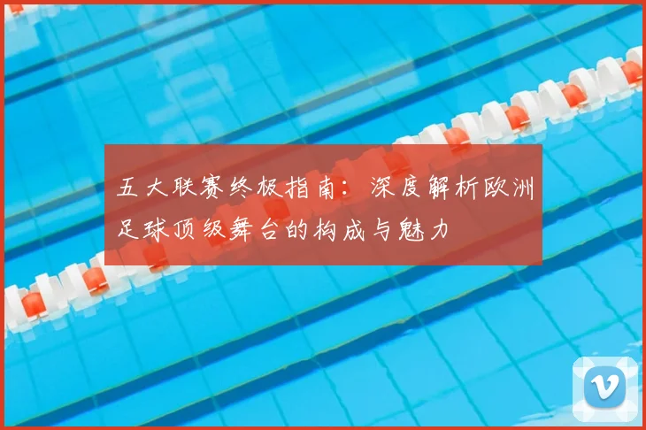 五大联赛终极指南：深度解析欧洲足球顶级舞台的构成与魅力