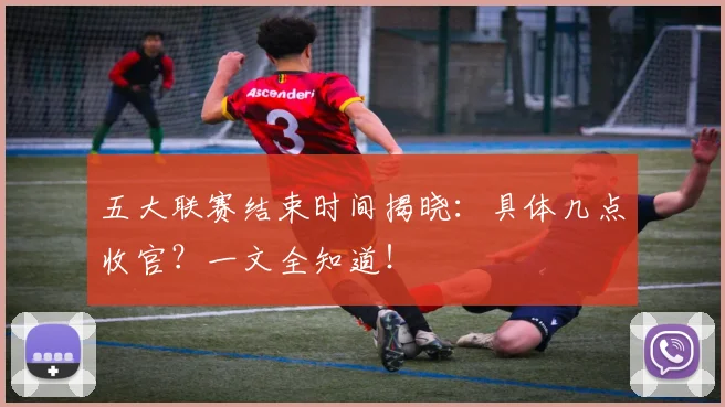 五大联赛结束时间揭晓：具体几点收官？一文全知道！