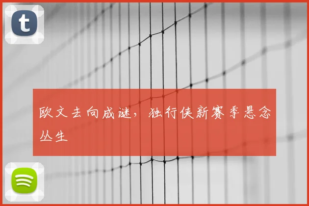 欧文去向成谜，独行侠新赛季悬念丛生
