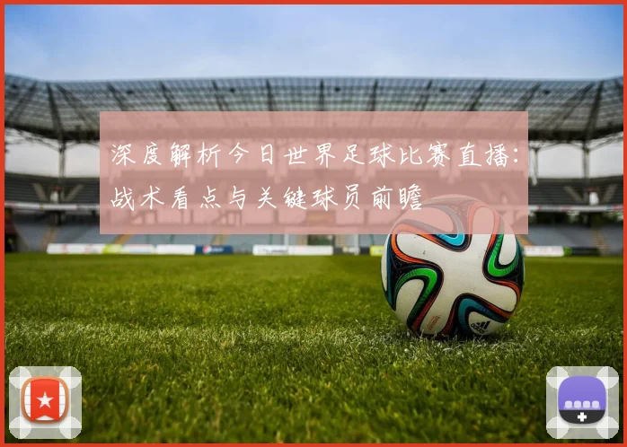深度解析今日世界足球比赛直播：战术看点与关键球员前瞻