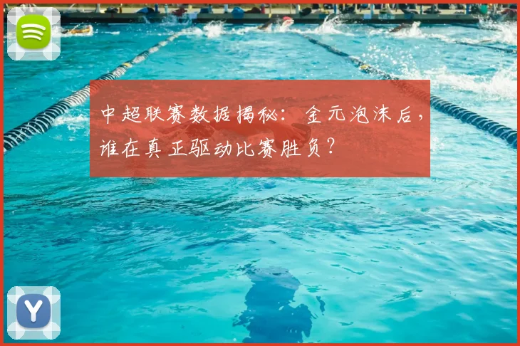 中超联赛数据揭秘：金元泡沫后，谁在真正驱动比赛胜负？