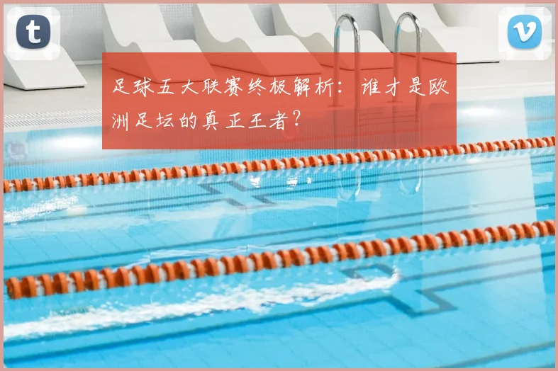 足球五大联赛终极解析：谁才是欧洲足坛的真正王者？
