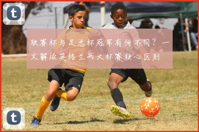 联赛杯与足总杯冠军有何不同？一文解读英格兰两大杯赛核心区别