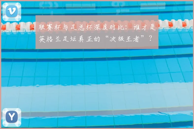 联赛杯与足总杯深度对比：谁才是英格兰足坛真正的“次级王者”？