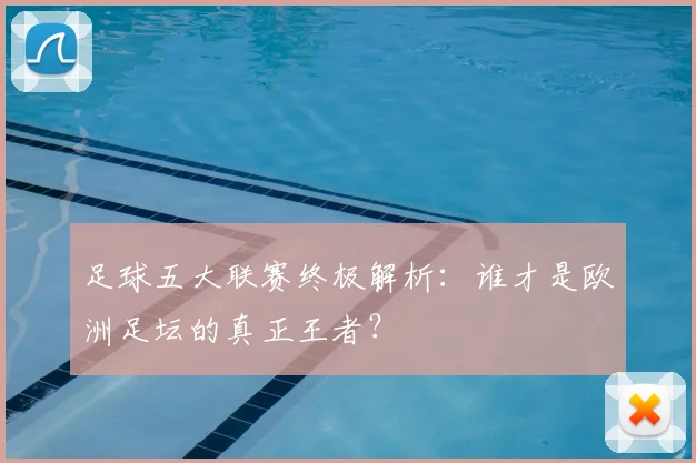 足球五大联赛终极解析：谁才是欧洲足坛的真正王者？