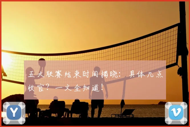 五大联赛结束时间揭晓：具体几点收官？一文全知道！