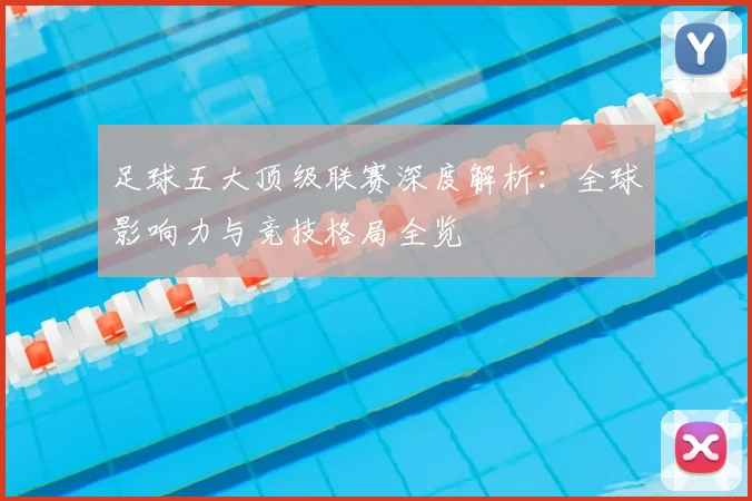 足球五大顶级联赛深度解析：全球影响力与竞技格局全览