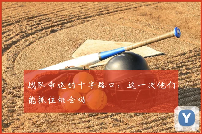 战队命运的十字路口，这一次他们能抓住机会吗