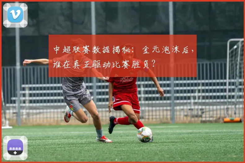 中超联赛数据揭秘：金元泡沫后，谁在真正驱动比赛胜负？