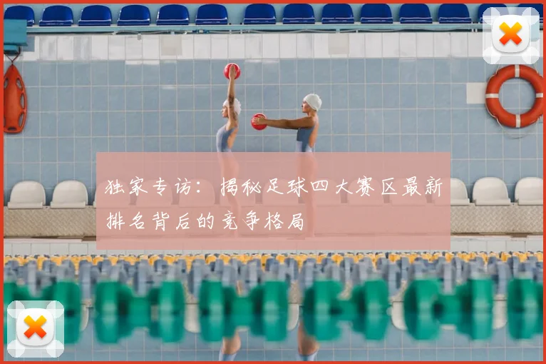 独家专访：揭秘足球四大赛区最新排名背后的竞争格局