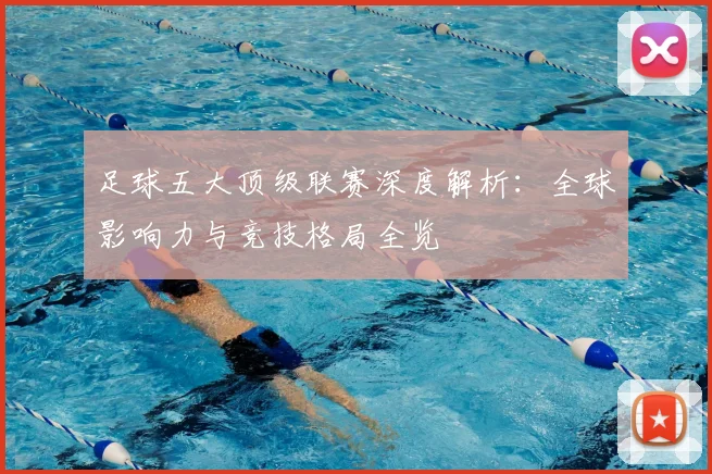 足球五大顶级联赛深度解析：全球影响力与竞技格局全览