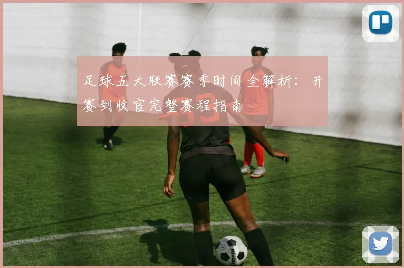 足球五大联赛赛季时间全解析：开赛到收官完整赛程指南