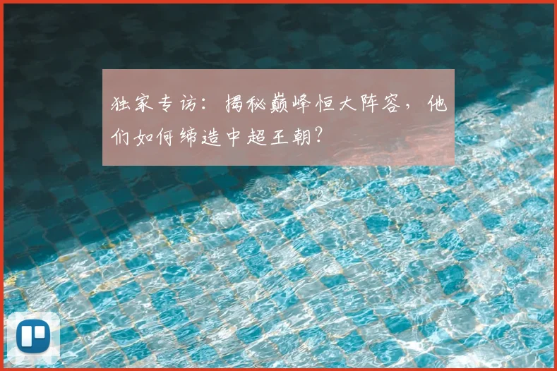 独家专访：揭秘巅峰恒大阵容，他们如何缔造中超王朝？